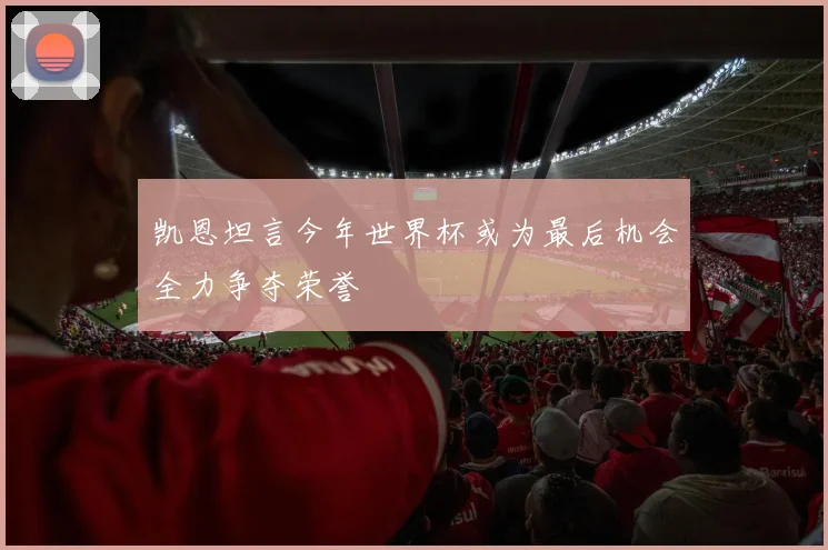 凯恩坦言今年世界杯或为最后机会全力争夺荣誉