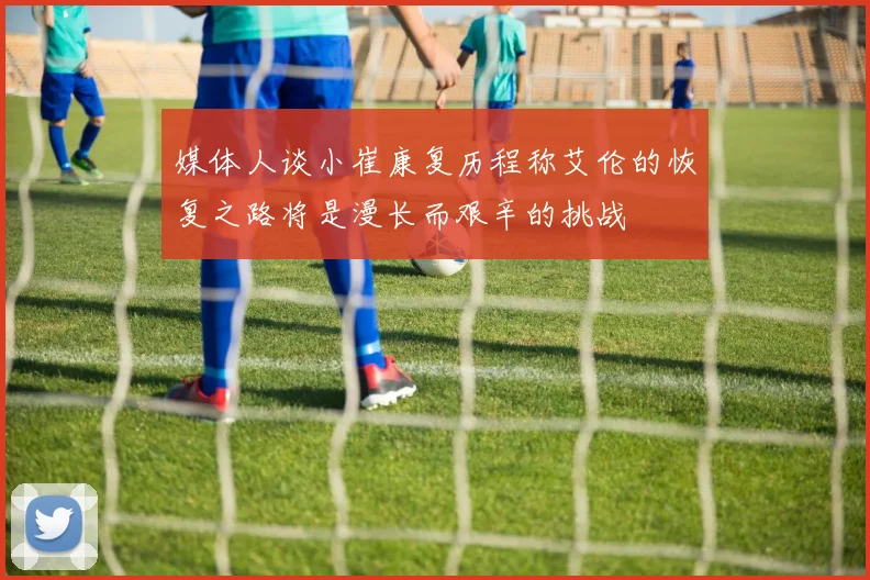 媒体人谈小崔康复历程称艾伦的恢复之路将是漫长而艰辛的挑战
