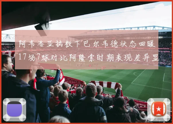 阿韦洛亚执教下巴尔韦德状态回暖17场7球对比阿隆索时期表现差异显著