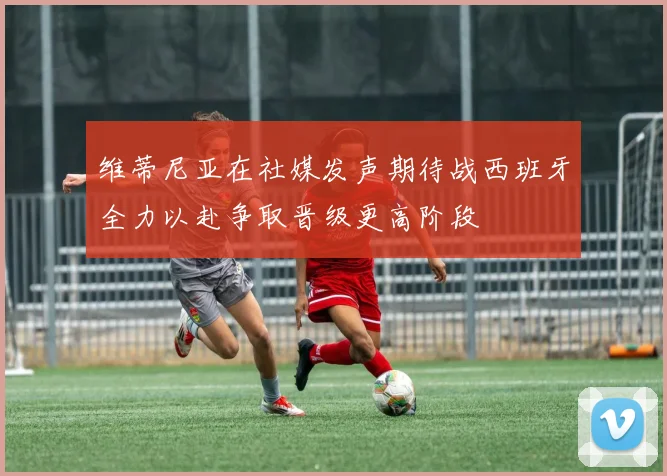 维蒂尼亚在社媒发声期待战西班牙全力以赴争取晋级更高阶段