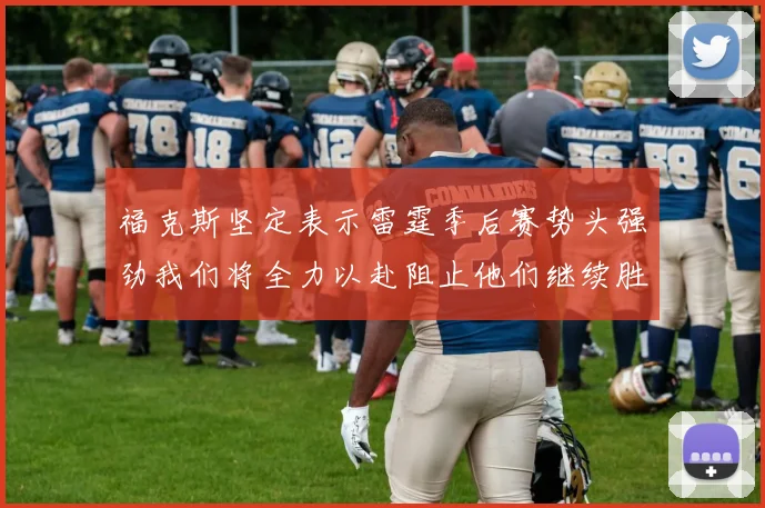 福克斯坚定表示雷霆季后赛势头强劲我们将全力以赴阻止他们继续胜利