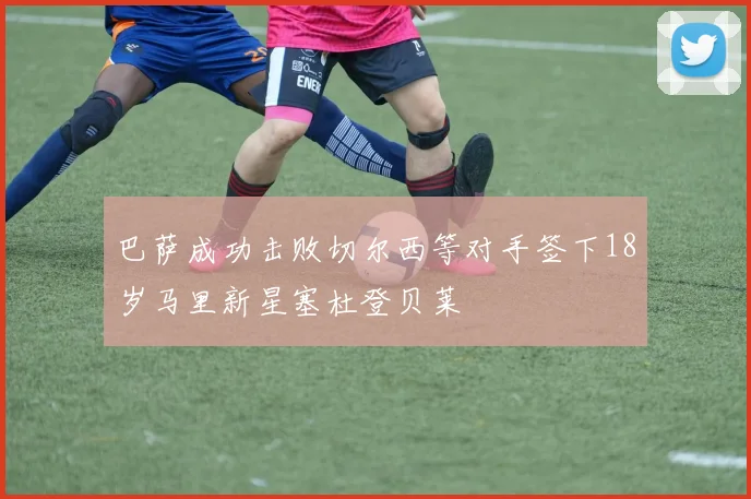 巴萨成功击败切尔西等对手签下18岁马里新星塞杜登贝莱