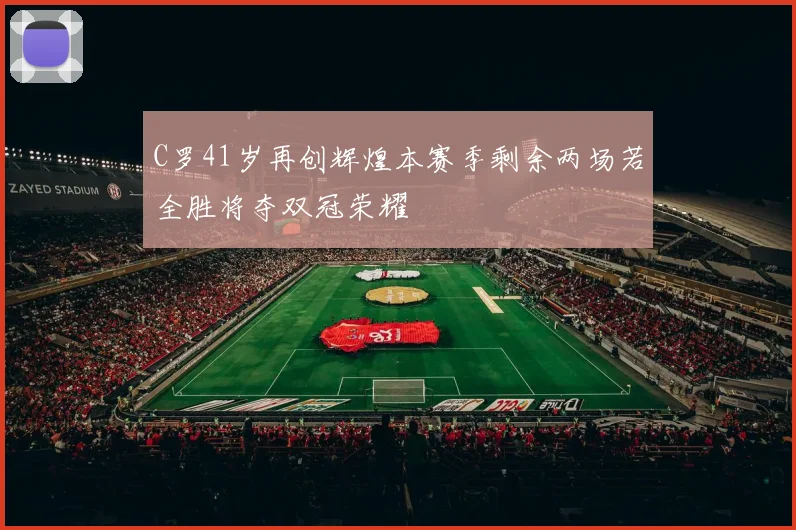 C罗41岁再创辉煌本赛季剩余两场若全胜将夺双冠荣耀