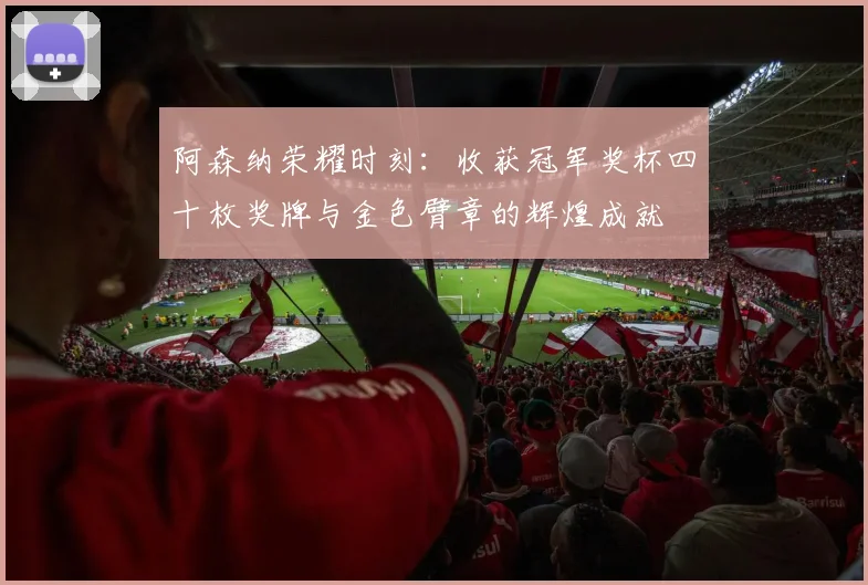 阿森纳荣耀时刻：收获冠军奖杯四十枚奖牌与金色臂章的辉煌成就