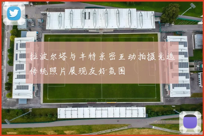 拉波尔塔与丰特亲密互动拍摄竞选传统照片展现友好氛围