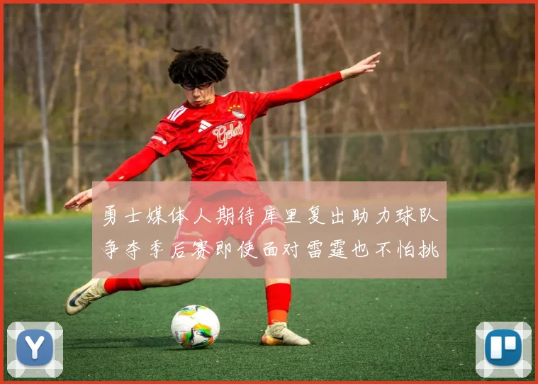 勇士媒体人期待库里复出助力球队争夺季后赛即使面对雷霆也不怕挑战