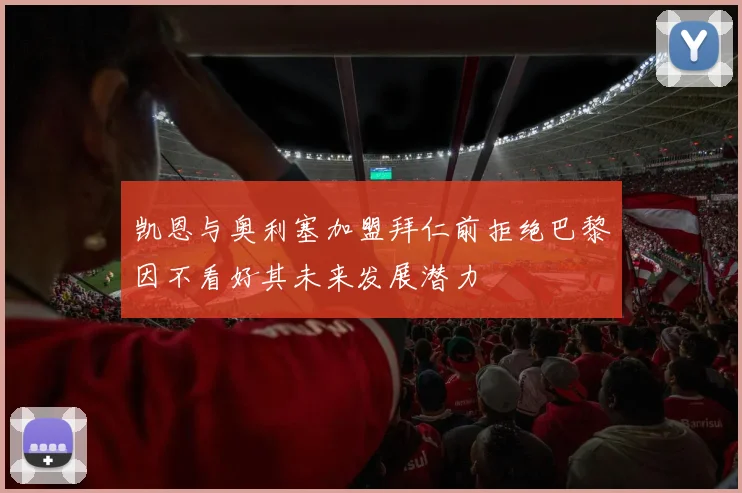 凯恩与奥利塞加盟拜仁前拒绝巴黎因不看好其未来发展潜力