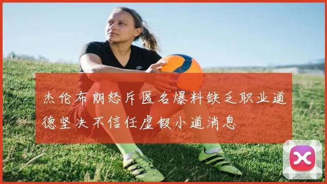 杰伦布朗怒斥匿名爆料缺乏职业道德坚决不信任虚假小道消息