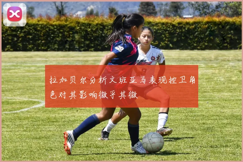 拉加贝尔分析文班亚马表现控卫角色对其影响微乎其微