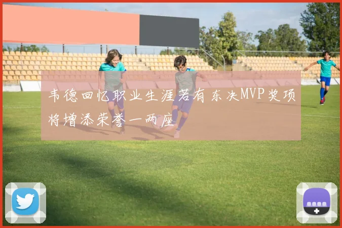 韦德回忆职业生涯若有东决MVP奖项将增添荣誉一两座