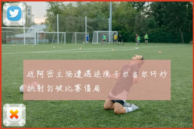 迈阿密主场遭遇逆境卡尔吉尔巧妙挑射打破比赛僵局