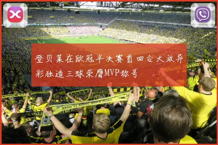 登贝莱在欧冠半决赛首回合大放异彩独造三球荣膺MVP称号