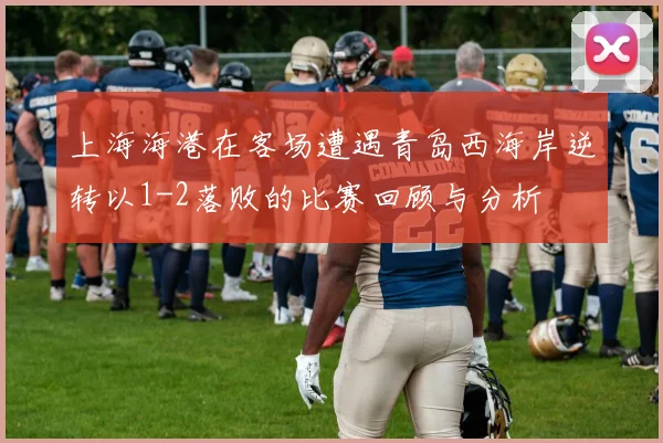 上海海港在客场遭遇青岛西海岸逆转以1-2落败的比赛回顾与分析