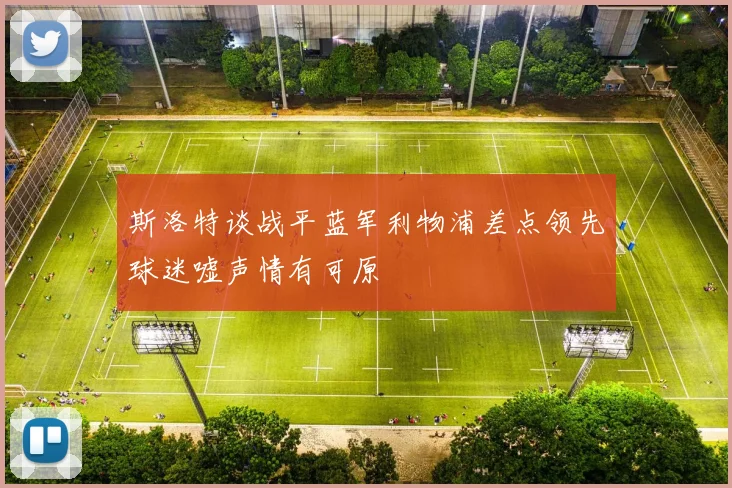斯洛特谈战平蓝军利物浦差点领先球迷嘘声情有可原