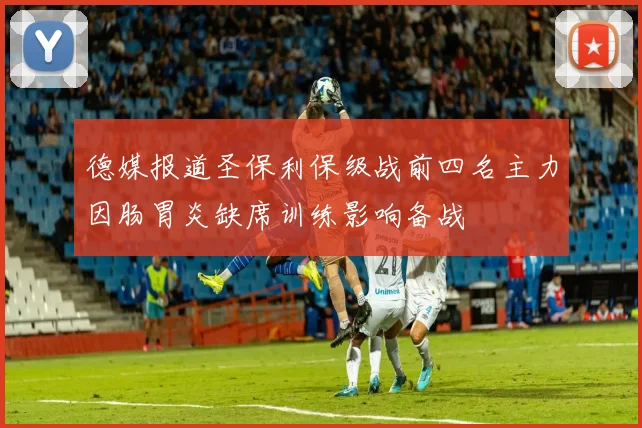 德媒报道圣保利保级战前四名主力因肠胃炎缺席训练影响备战