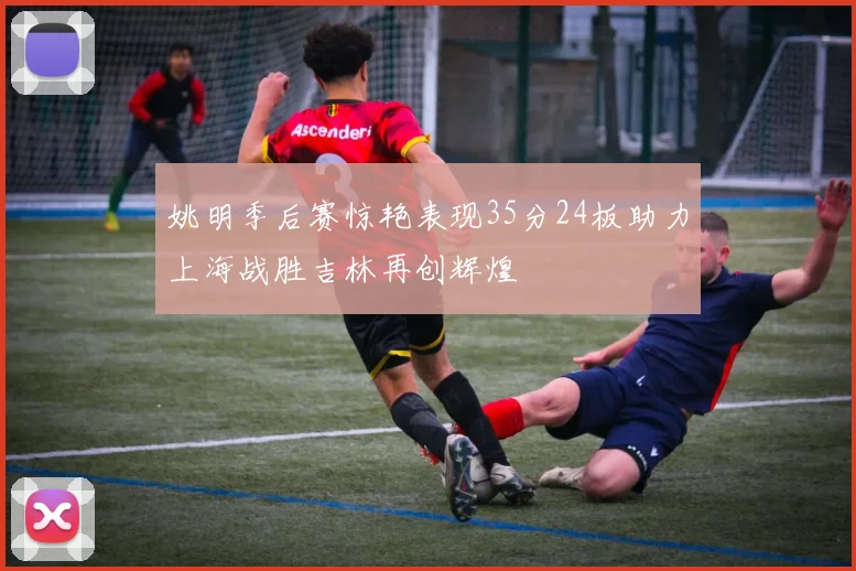 姚明季后赛惊艳表现35分24板助力上海战胜吉林再创辉煌