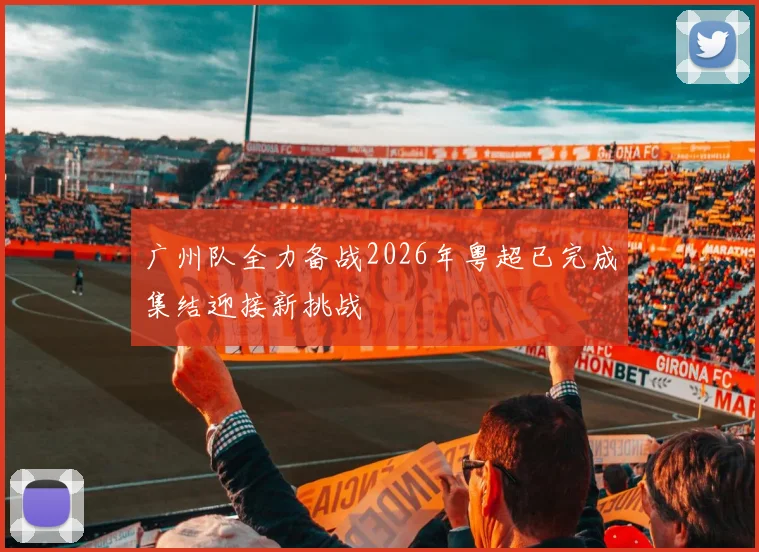 广州队全力备战2026年粤超已完成集结迎接新挑战