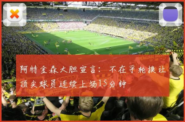 阿特金森大胆宣言：不在乎轮换让顶尖球员连续上场15分钟