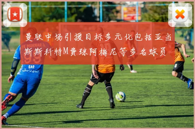 曼联中场引援目标多元化包括亚当斯斯科特M费琼阿梅尼等多名球员