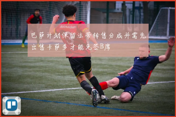 巴萨计划保留法蒂转售分成并需先出售卡萨多才能免签B席