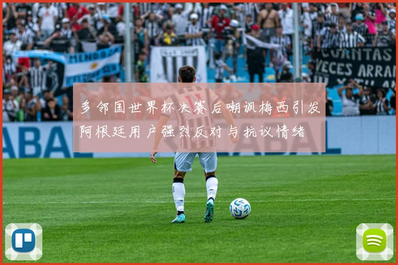 多邻国世界杯决赛后嘲讽梅西引发阿根廷用户强烈反对与抗议情绪